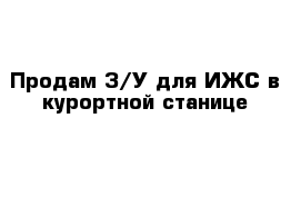 Продам З/У для ИЖС в курортной станице